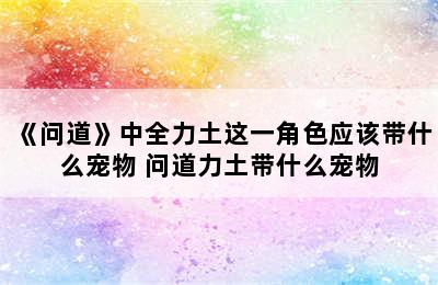 《问道》中全力土这一角色应该带什么宠物 问道力土带什么宠物